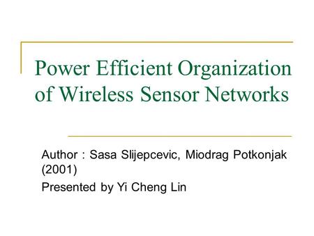 Power Efficient Organization of Wireless Sensor Networks Author ： Sasa Slijepcevic, Miodrag Potkonjak (2001) Presented by Yi Cheng Lin.