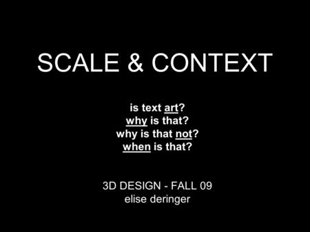 SCALE & CONTEXT is text art? why is that? why is that not? when is that? 3D DESIGN - FALL 09 elise deringer.