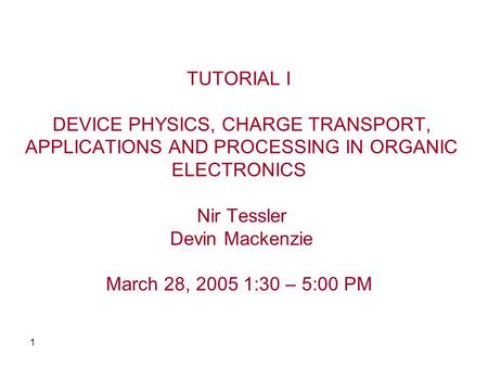 TUTORIAL I DEVICE PHYSICS, CHARGE TRANSPORT, APPLICATIONS AND PROCESSING IN ORGANIC ELECTRONICS Nir Tessler Devin Mackenzie March 28, 2005 1:30 –