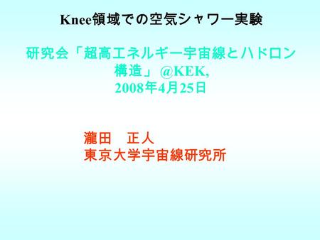 Knee 領域での空気シャワー実験 研究会「超高エネルギー宇宙線とハドロン 2008 年 4 月 25 日 瀧田 正人 東京大学宇宙線研究所.