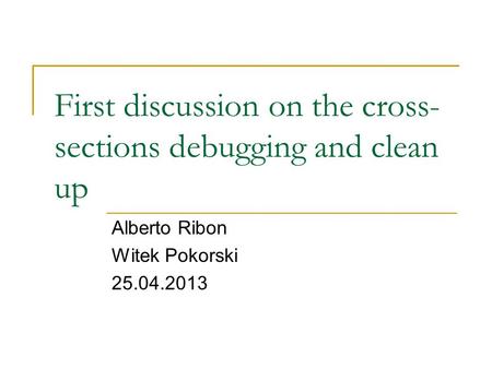 First discussion on the cross- sections debugging and clean up Alberto Ribon Witek Pokorski 25.04.2013.