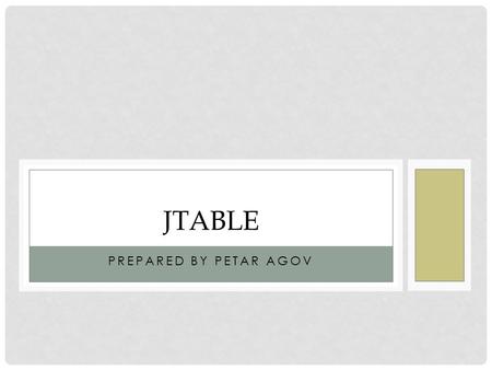 PREPARED BY PETAR AGOV JTABLE. JTABLE – THE BASICS Jtable is a GUI element in Java, extending the JPane class. It’s basic purpose is to present data into.