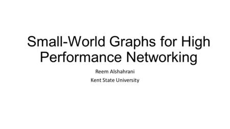 Small-World Graphs for High Performance Networking Reem Alshahrani Kent State University.