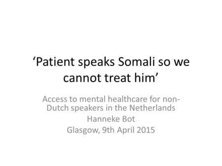 ‘Patient speaks Somali so we cannot treat him’ Access to mental healthcare for non- Dutch speakers in the Netherlands Hanneke Bot Glasgow, 9th April 2015.