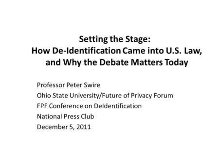 Setting the Stage: How De-Identification Came into U.S. Law, and Why the Debate Matters Today Professor Peter Swire Ohio State University/Future of Privacy.