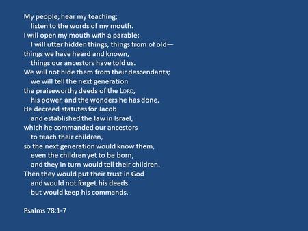 My people, hear my teaching; listen to the words of my mouth. I will open my mouth with a parable; I will utter hidden things, things from of old— things.