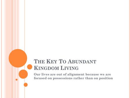 T HE K EY T O A BUNDANT K INGDOM L IVING Our lives are out of alignment because we are focused on possessions rather than on position.