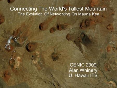 Connecting The World's Tallest Mountain The Evolution Of Networking On Mauna Kea CENIC 2009 Alan Whinery U. Hawaii ITS.