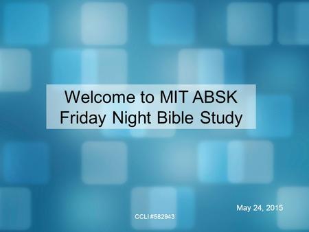 CCLI #582943 Welcome to MIT ABSK Friday Night Bible Study May 24, 2015.