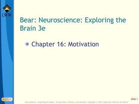 Slide 1 Neuroscience: Exploring the Brain, 3rd Ed, Bear, Connors, and Paradiso Copyright © 2007 Lippincott Williams & Wilkins Bear: Neuroscience: Exploring.