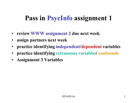 Jill Sullivan1 Pass in PsycInfo assignment 1 review WWW assignment 2 due next week assign partners next week practice identifying independent/dependent.