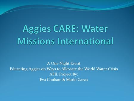 A One Night Event Educating Aggies on Ways to Alleviate the World Water Crisis AFIL Project By: Eva Coulson & Mario Garza.