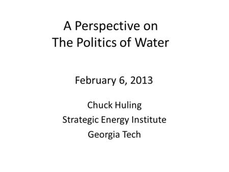 A Perspective on The Politics of Water Chuck Huling Strategic Energy Institute Georgia Tech February 6, 2013.