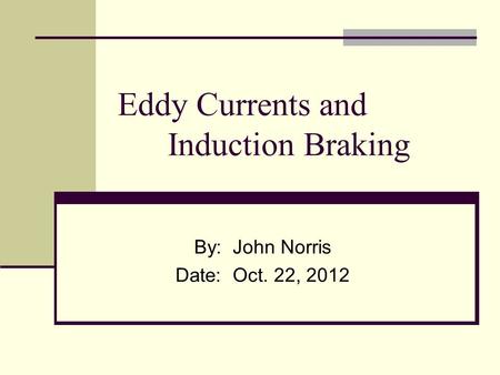 Eddy Currents and Induction Braking By: John Norris Date: Oct. 22, 2012.