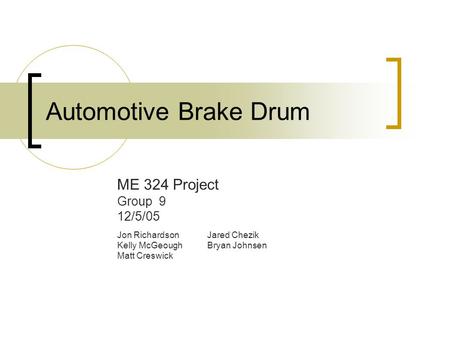 Automotive Brake Drum ME 324 Project Group 9 12/5/05 Jon RichardsonJared Chezik Kelly McGeoughBryan Johnsen Matt Creswick.