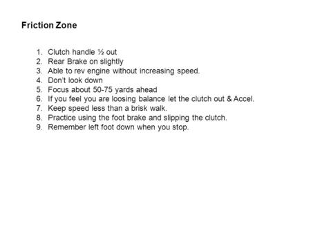 Friction Zone 1.Clutch handle ½ out 2.Rear Brake on slightly 3.Able to rev engine without increasing speed. 4.Don’t look down 5.Focus about 50-75 yards.