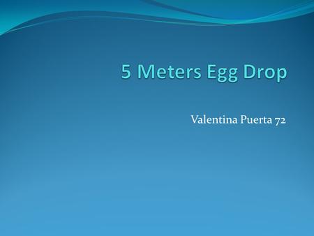 Valentina Puerta 72. Introduction Hi my name is Valentina Puerta during this power point i am going to show you the results of a 5 meters egg drop and.