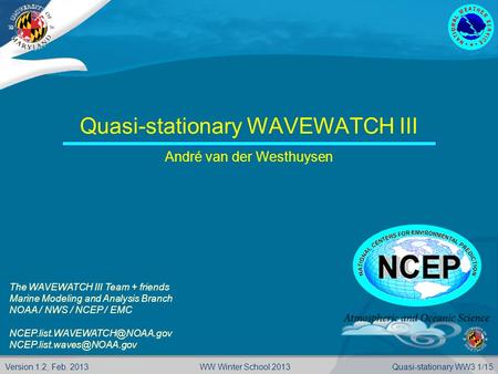 Version 1.2, Feb. 2013Quasi-stationary WW3 1/15WW Winter School 2013 Quasi-stationary WAVEWATCH III André van der Westhuysen The WAVEWATCH III Team + friends.