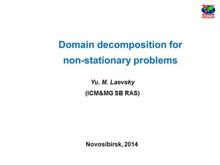 Domain decomposition for non-stationary problems Yu. M. Laevsky (ICM&MG SB RAS) Novosibirsk, 2014.