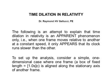 TIME DILATION IN RELATIVITY Dr. Raymond HV Gallucci, PE The following is an attempt to explain that time dilation in relativity is an APPARENT phenomenon.