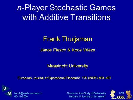 05-11-2006 Center for the Study of Rationality Hebrew University of Jerusalem 1/39 n-Player Stochastic Games with Additive Transitions.