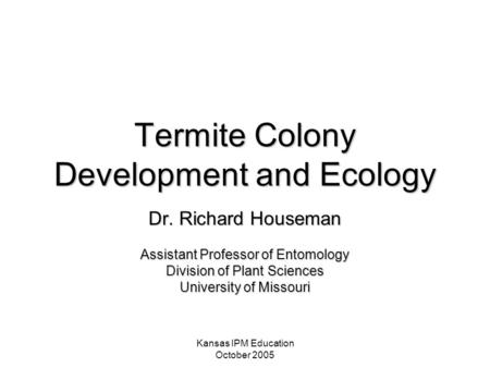 Kansas IPM Education October 2005 Termite Colony Development and Ecology Dr. Richard Houseman Assistant Professor of Entomology Division of Plant Sciences.