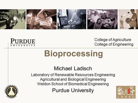 College of Agriculture College of Engineering Bioprocessing Michael Ladisch Laboratory of Renewable Resources Engineering Agricultural and Biological Engineering.