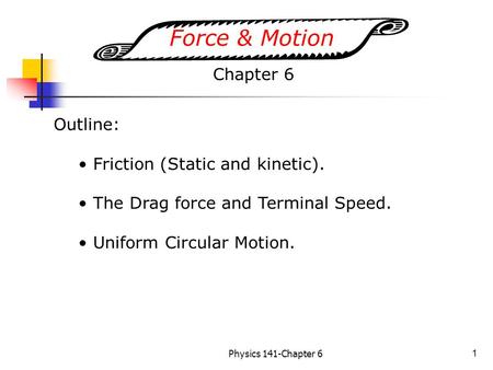 Physics 141-Chapter 61 Force & Motion Outline: Friction (Static and kinetic). The Drag force and Terminal Speed. Uniform Circular Motion. Chapter 6.