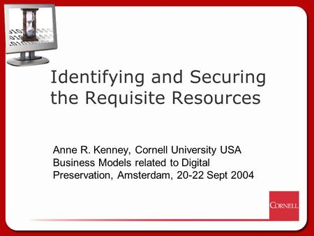 Identifying and Securing the Requisite Resources Anne R. Kenney, Cornell University USA Business Models related to Digital Preservation, Amsterdam, 20-22.