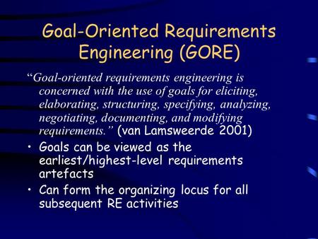 Goal-Oriented Requirements Engineering (GORE) “Goal-oriented requirements engineering is concerned with the use of goals for eliciting, elaborating, structuring,