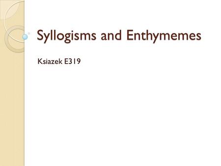 Syllogisms and Enthymemes Ksiazek E319. Forming Arguments Arguments are created through: ◦ premises, or logical relationships among ideas ◦ an audience.