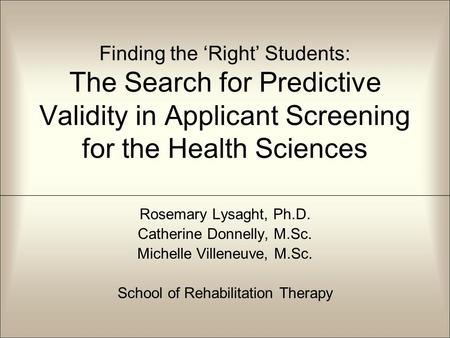 Finding the ‘Right’ Students: The Search for Predictive Validity in Applicant Screening for the Health Sciences Rosemary Lysaght, Ph.D. Catherine Donnelly,