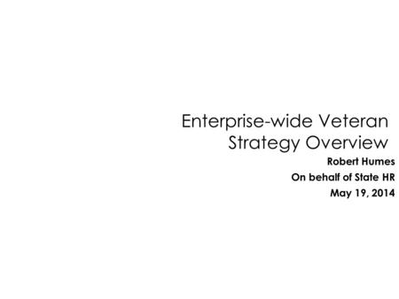 Robert Humes On behalf of State HR May 19, 2014 Enterprise-wide Veteran Strategy Overview.