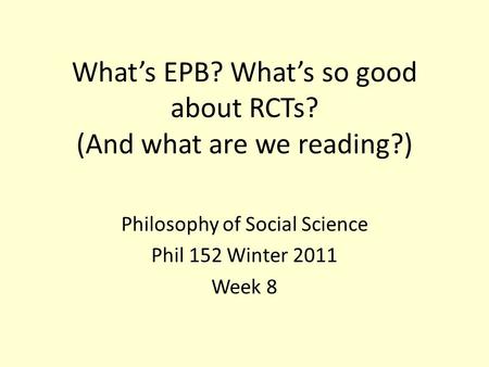 What’s EPB? What’s so good about RCTs? (And what are we reading?) Philosophy of Social Science Phil 152 Winter 2011 Week 8.