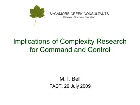 SYCAMORE CREEK CONSULTANTS Defense Science Education Implications of Complexity Research for Command and Control M. I. Bell FACT, 29 July 2009.