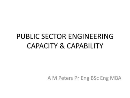 PUBLIC SECTOR ENGINEERING CAPACITY & CAPABILITY A M Peters Pr Eng BSc Eng MBA.