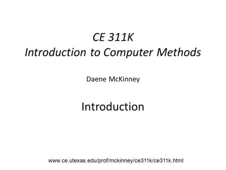 CE 311K Introduction to Computer Methods Daene McKinney Introduction www.ce.utexas.edu/prof/mckinney/ce311k/ce311k.html.