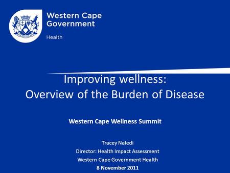 Improving wellness: Overview of the Burden of Disease Western Cape Wellness Summit Tracey Naledi Director: Health Impact Assessment Western Cape Government.