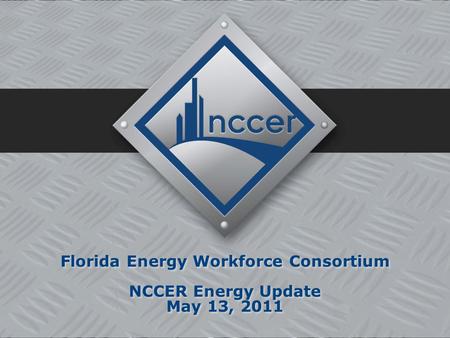 Florida Energy Workforce Consortium NCCER Energy Update May 13, 2011 Florida Energy Workforce Consortium NCCER Energy Update May 13, 2011.