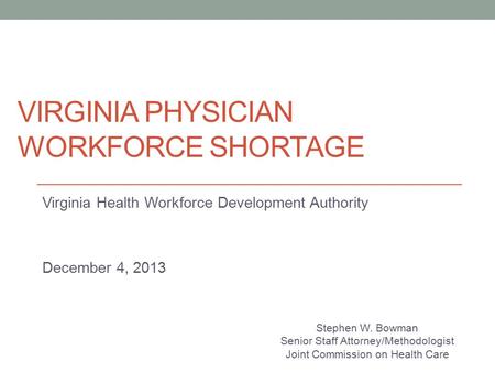 VIRGINIA PHYSICIAN WORKFORCE SHORTAGE Virginia Health Workforce Development Authority December 4, 2013 Stephen W. Bowman Senior Staff Attorney/Methodologist.