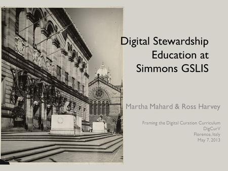 Digital Stewardship Education at Simmons GSLIS Martha Mahard & Ross Harvey Framing the Digital Curation Curriculum DigCurV Florence, Italy May 7, 2013.