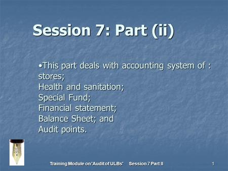 Training Module on 'Audit of ULBs' Session 7 Part II1 This part deals with accounting system of : stores; Health and sanitation; Special Fund; Financial.