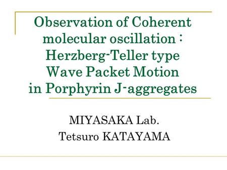 Observation of Coherent molecular oscillation : Herzberg-Teller type Wave Packet Motion in Porphyrin J-aggregates MIYASAKA Lab. Tetsuro KATAYAMA.