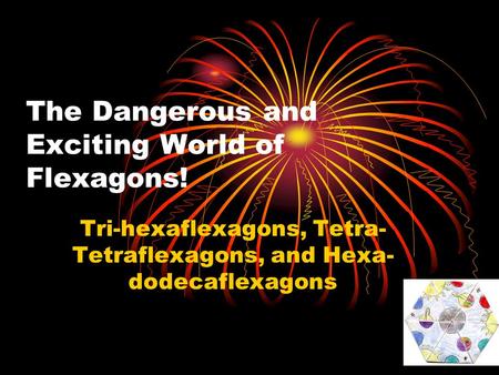 The Dangerous and Exciting World of Flexagons! Tri-hexaflexagons, Tetra- Tetraflexagons, and Hexa- dodecaflexagons.