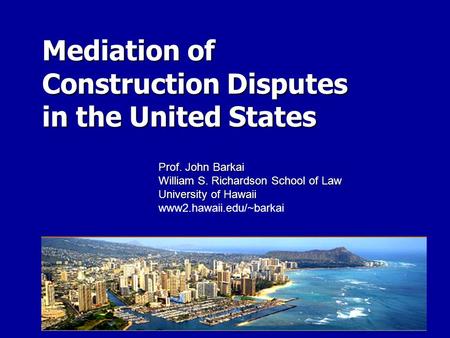 Mediation of Construction Disputes in the United States Prof. John Barkai William S. Richardson School of Law University of Hawaii www2.hawaii.edu/~barkai.