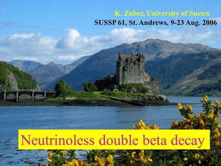 K. Zuber, University of Sussex Neutrinoless double beta decay SUSSP 61, St. Andrews, 9-23 Aug. 2006.