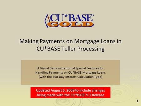 1 Making Payments on Mortgage Loans in CU*BASE Teller Processing A Visual Demonstration of Special Features for Handling Payments on CU*BASE Mortgage Loans.