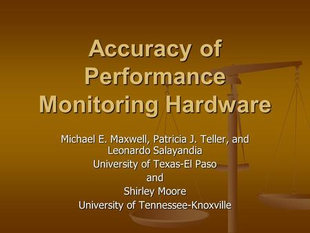 Accuracy of Performance Monitoring Hardware Michael E. Maxwell, Patricia J. Teller, and Leonardo Salayandia University of Texas-El Paso and Shirley Moore.