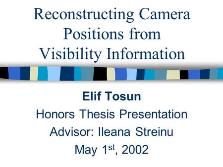 Reconstructing Camera Positions from Visibility Information Elif Tosun Honors Thesis Presentation Advisor: Ileana Streinu May 1 st, 2002.