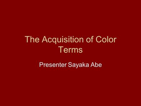 The Acquisition of Color Terms Presenter Sayaka Abe.